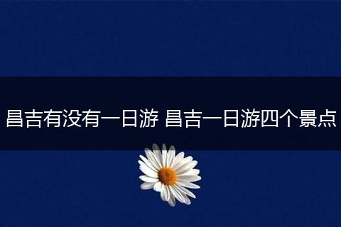 昌吉有没有一日游 昌吉一日游四个景点
