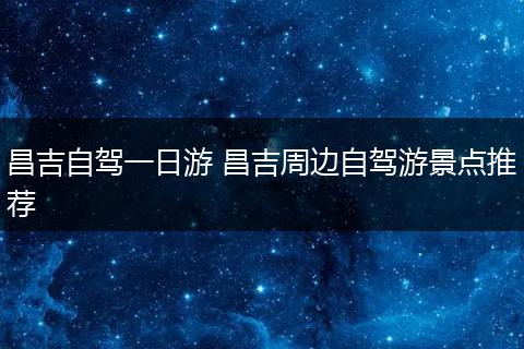 昌吉自驾一日游 昌吉周边自驾游景点推荐