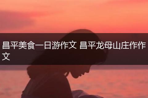 昌平美食一日游作文 昌平龙母山庄作作文