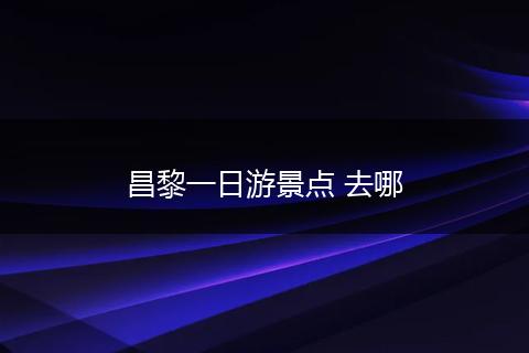 昌黎一日游景点 去哪