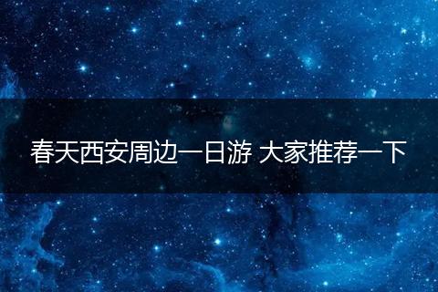春天西安周边一日游 大家推荐一下