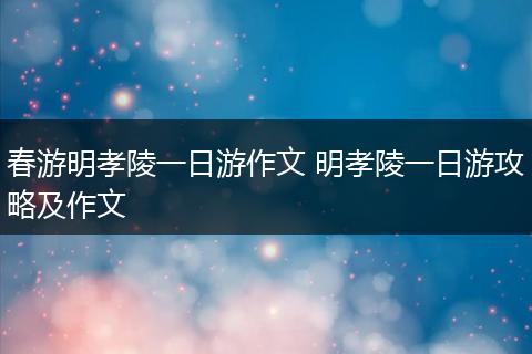 春游明孝陵一日游作文 明孝陵一日游攻略及作文