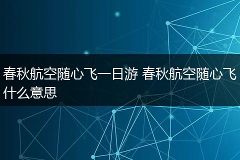 春秋航空随心飞一日游 春秋航空随心飞什么意思