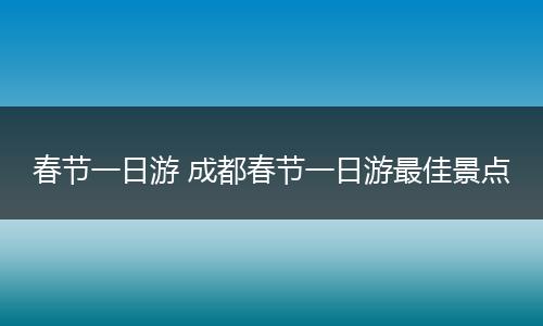 春节一日游 成都春节一日游最佳景点