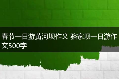 春节一日游黄河坝作文 骆家坝一日游作文500字