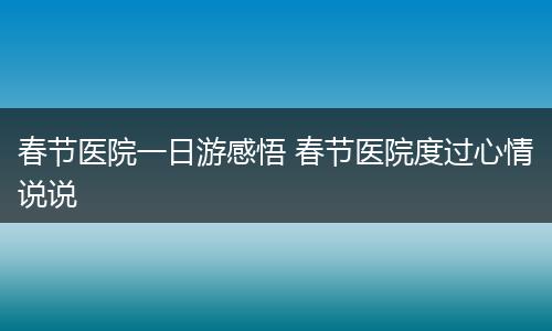 春节医院一日游感悟 春节医院度过心情说说