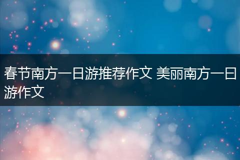 春节南方一日游推荐作文 美丽南方一曰游作文