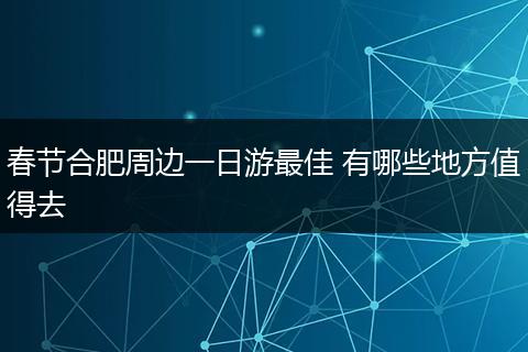 春节合肥周边一日游最佳 有哪些地方值得去