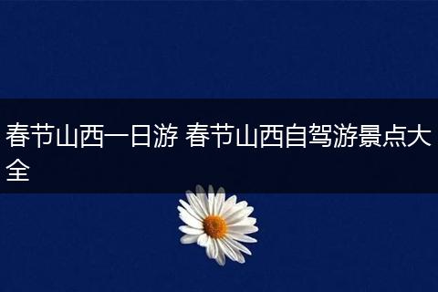 春节山西一日游 春节山西自驾游景点大全