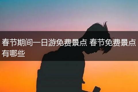 春节期间一日游免费景点 春节免费景点有哪些