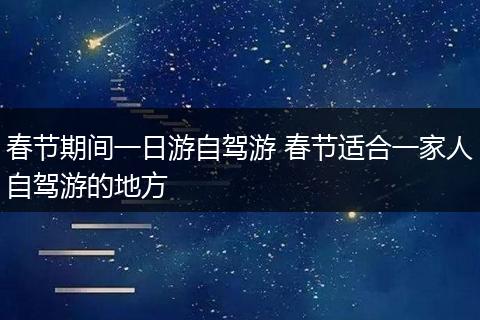 春节期间一日游自驾游 春节适合一家人自驾游的地方