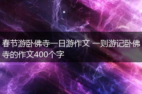 春节游卧佛寺一日游作文 一则游记卧佛寺的作文400个字