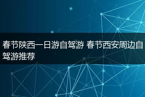 春节陕西一日游自驾游 春节西安周边自驾游推荐