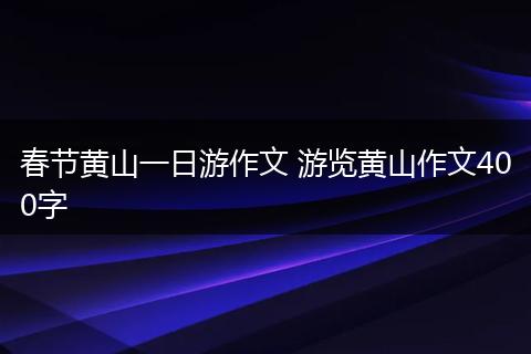春节黄山一日游作文 游览黄山作文400字
