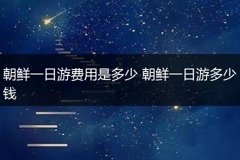 朝鲜一日游费用是多少 朝鲜一日游多少钱