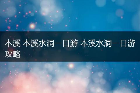 本溪 本溪水洞一日游 本溪水洞一日游攻略
