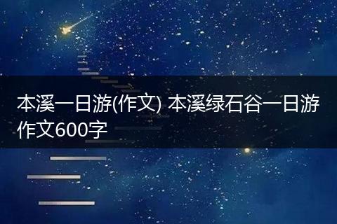 本溪一日游(作文) 本溪绿石谷一日游作文600字