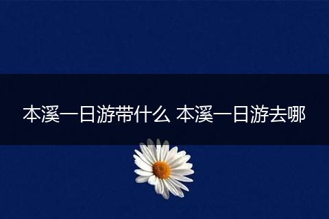 本溪一日游带什么 本溪一日游去哪