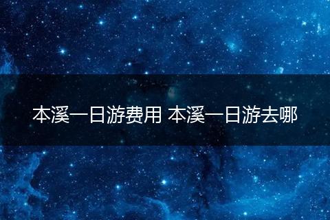 本溪一日游费用 本溪一日游去哪