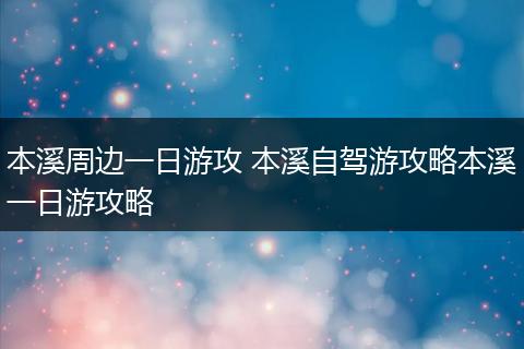 本溪周边一日游攻 本溪自驾游攻略本溪一日游攻略