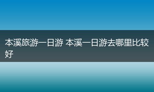 本溪旅游一日游 本溪一日游去哪里比较好