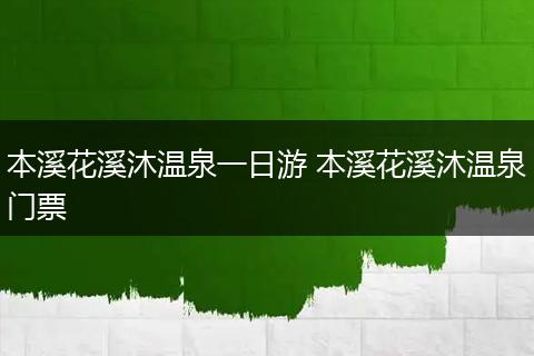 本溪花溪沐温泉一日游 本溪花溪沐温泉门票