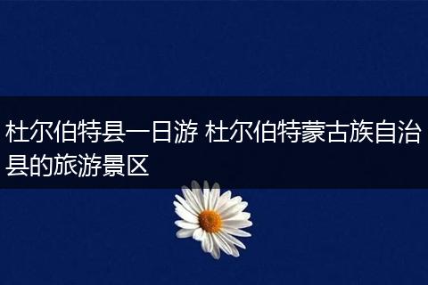 杜尔伯特县一日游 杜尔伯特蒙古族自治县的旅游景区