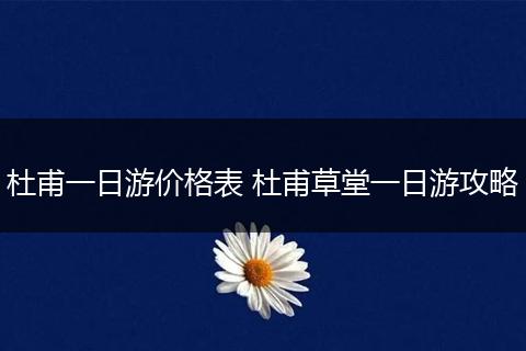 杜甫一日游价格表 杜甫草堂一日游攻略