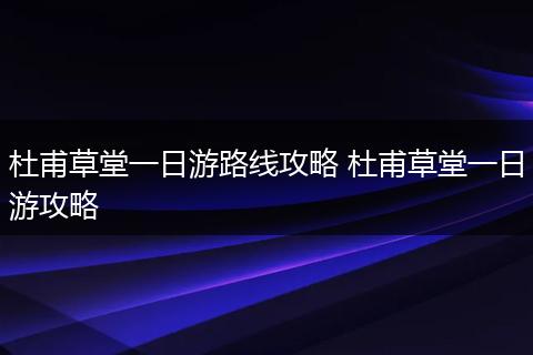 杜甫草堂一日游路线攻略 杜甫草堂一日游攻略
