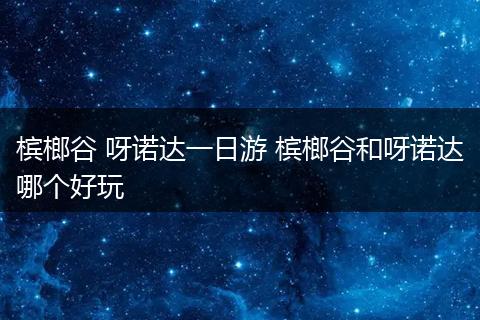 槟榔谷 呀诺达一日游 槟榔谷和呀诺达哪个好玩