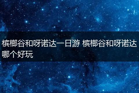槟榔谷和呀诺达一日游 槟榔谷和呀诺达哪个好玩