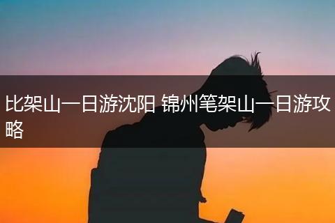 比架山一日游沈阳 锦州笔架山一日游攻略