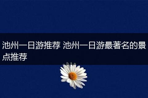 池州一日游推荐 池州一日游最著名的景点推荐