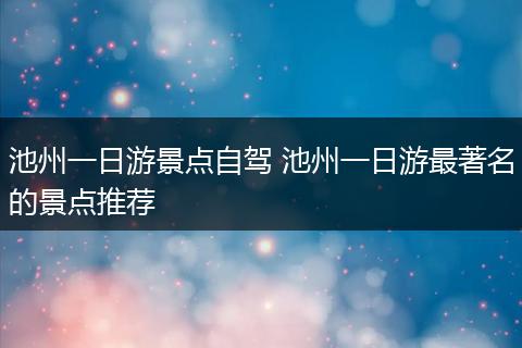 池州一日游景点自驾 池州一日游最著名的景点推荐