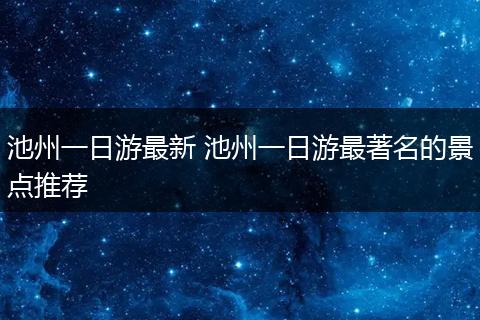 池州一日游最新 池州一日游最著名的景点推荐