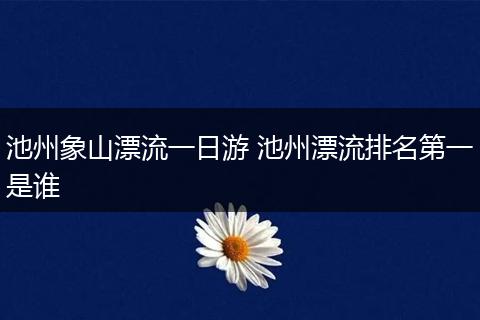 池州象山漂流一日游 池州漂流排名第一是谁