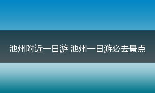 池州附近一日游 池州一日游必去景点