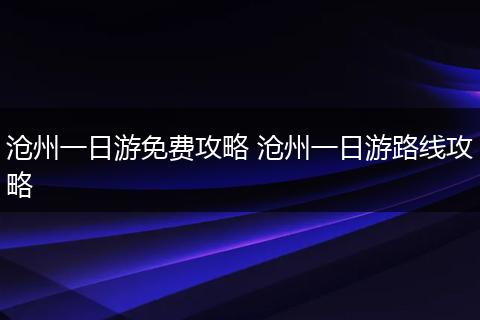 沧州一日游免费攻略 沧州一日游路线攻略