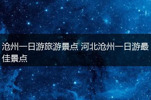 沧州一日游旅游景点 河北沧州一日游最佳景点