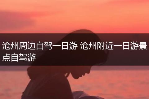 沧州周边自驾一日游 沧州附近一日游景点自驾游