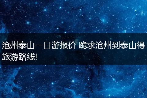 沧州泰山一日游报价 跪求沧州到泰山得旅游路线!