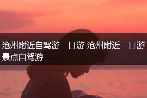 沧州附近自驾游一日游 沧州附近一日游景点自驾游