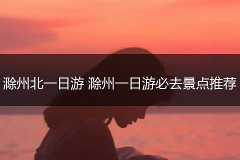 滁州北一日游 滁州一日游必去景点推荐