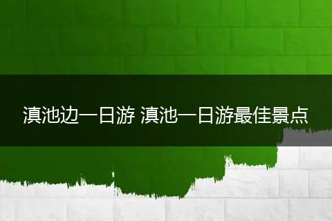 滇池边一日游 滇池一日游最佳景点
