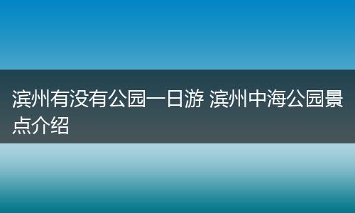 滨州有没有公园一日游 滨州中海公园景点介绍