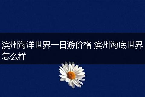 滨州海洋世界一日游价格 滨州海底世界怎么样