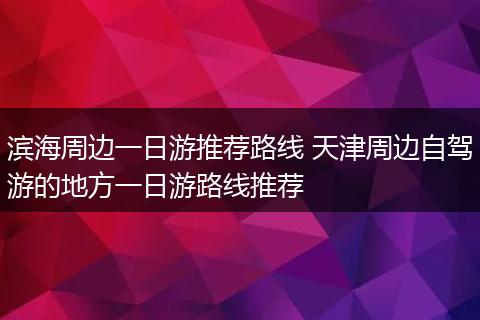 滨海周边一日游推荐路线 天津周边自驾游的地方一日游路线推荐