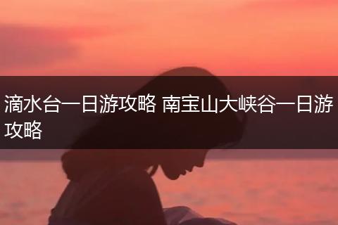 滴水台一日游攻略 南宝山大峡谷一日游攻略