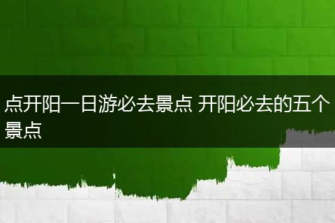 点开阳一日游必去景点 开阳必去的五个景点