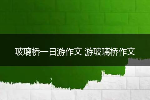 玻璃桥一日游作文 游玻璃桥作文